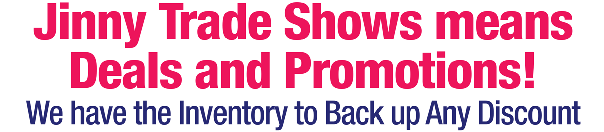 Jinny trade shows means deals and promotions we have the inventory to back up any discount